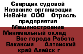 Сварщик судовой › Название организации ­ НеВаНи, ООО › Отрасль предприятия ­ Машиностроение › Минимальный оклад ­ 70 000 - Все города Работа » Вакансии   . Алтайский край,Алейск г.